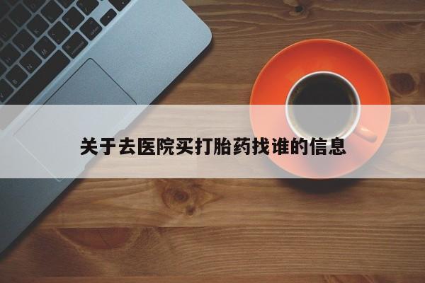 流产药购买联系关于去医院买打胎药找谁的信息