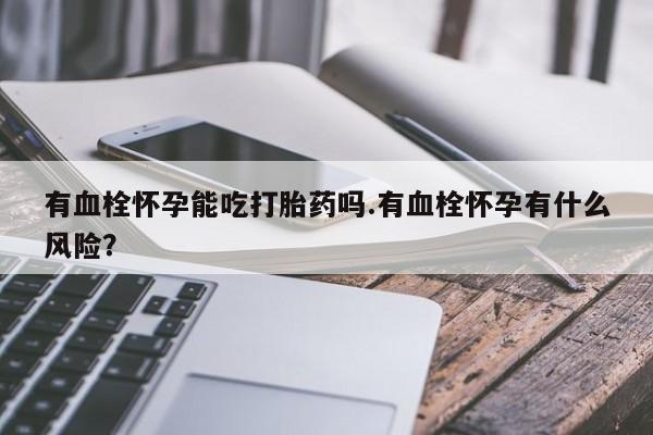 流产药购买联系有血栓怀孕能吃打胎药吗.有血栓怀孕有什么风险？