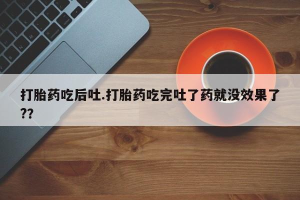 流产药购买联系打胎药吃后吐.打胎药吃完吐了药就没效果了?？
