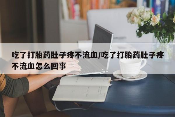流产药购买联系吃了打胎药肚子疼不流血/吃了打胎药肚子疼不流血怎么回事