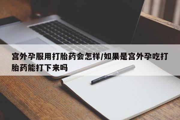 流产药购买联系宫外孕服用打胎药会怎样/如果是宫外孕吃打胎药能打下来吗